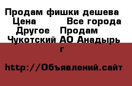 Продам фишки дешева  › Цена ­ 550 - Все города Другое » Продам   . Чукотский АО,Анадырь г.